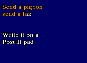 Send a pigeon
send a fax

XVrite it on a
Post-It pad