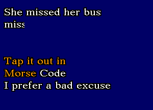 She missed her bus
miss

Tap it out in
IVIorse Code
I prefer a bad excuse