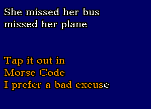 She missed her bus
missed her plane

Tap it out in
IVIorse Code
I prefer a bad excuse