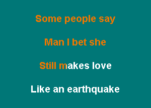 Some people say
Man I bet she

Still makes love

Like an earthquake