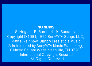 N0 NEWS
8. Hogan - P. Barnhart- M. Sanders

Copyright.1994,1995 SonyIATV Songs LLC,

Katy's Rainbow, Simply Irresistible Music
Administered by SonyIATV Music Publishing,

8 Music Square West, Nashville, TN 3?203

International Copyright Secured
All Rights Reserved