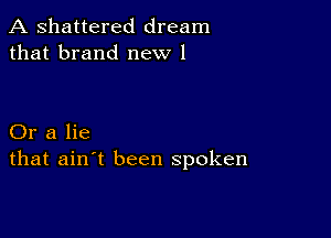 A shattered dream
that brand new 1

Or a lie
that ain't been spoken