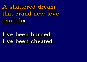 A shattered dream
that brand new love
can't fix

Ive been burned
I've been cheated