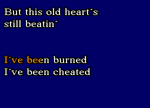 But this old heart's
still beatin'

Ive been burned
I've been cheated