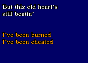 But this old heart's
still beatin'

Ive been burned
I've been cheated