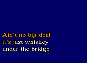 Ain't no big deal
ifs just whiskey
under the bridge