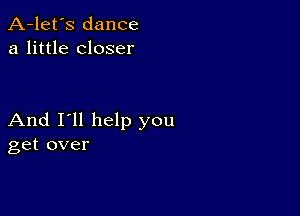 A-let's dance
a little closer

And I'll help you
get over