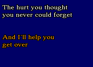 The hurt you thought
you never could forget

And I'll help you
get over