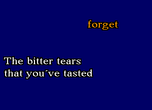 The bitter tears
that you've tasted