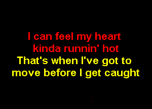 I can feel my heart
kinda runnin' hot

That's when I've got to
move before I get caught