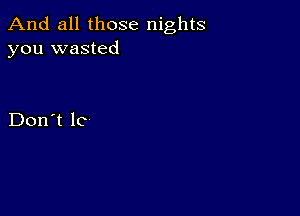 And all those nights
you wasted

Don't lc