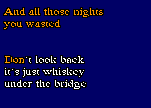 And all those nights
you wasted

Don't look back
ifs just whiskey
under the bridge