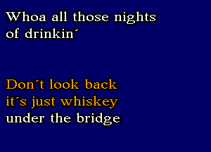 Whoa all those nights
of drinkin'

Don't look back
ifs just whiskey
under the bridge