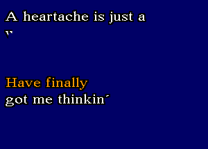 A heartache is just a

(

Have finally
got me thinkin'