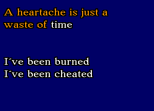 A heartache is just a
waste of time

Ive been burned
I've been cheated