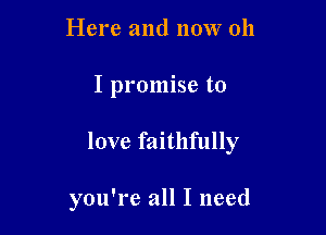 Here and NOW 011

I promise to

love faithfully

you're all I need