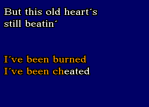 But this old heart's
still beatin'

Ive been burned
I've been cheated