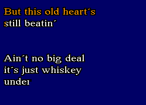 But this old heart's
still beatin'

Ain't no big deal
ifs just whiskey
undel