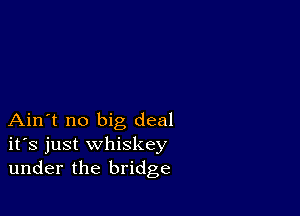 Ain't no big deal
ifs just whiskey
under the bridge