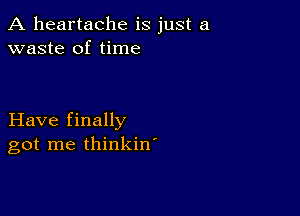 A heartache is just a
waste of time

Have finally
got me thinkin'