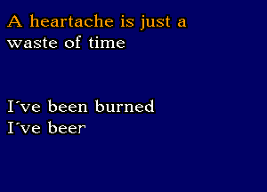 A heartache is just a
waste of time

I ve been burned
I've beer