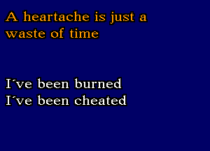 A heartache is just a
waste of time

Ive been burned
I've been cheated