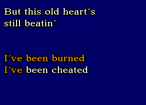 But this old heart's
still beatin'

Ive been burned
I've been cheated