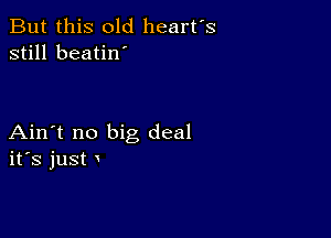 But this old heart's
still beatin'

Ain't no big deal
ifs just