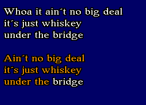 Whoa it ain't no big deal
it's just whiskey
under the bridge

Ain't no big deal
ifs just whiskey
under the bridge