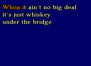 Whoa it ain't no big deal
it's just whiskey
under the bridge