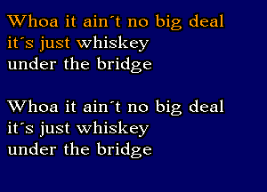 Whoa it ain't no big deal
it's just whiskey
under the bridge

XVhoa it ain't no big deal
ifs just whiskey
under the bridge