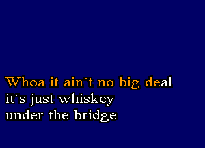 XVhoa it ain't no big deal
ifs just whiskey
under the bridge