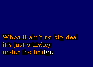 XVhoa it ain't no big deal
ifs just whiskey
under the bridge