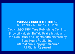 WHISKEY UNDER THE BRIDGE
K. Brooks - R. Dunn - D. 000k

Copyrighto1994 Tree Publishing 00., Inc.,
Showbilly Music, Buffalo Praire Music and
Don 000k Music All Rights Administered by

Sony Music Publishing

International Copyright Secured
All Rights Reserved