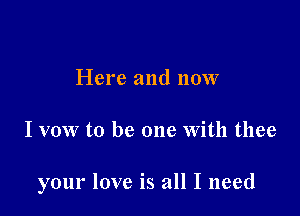 Here and now

I vow to be one With thee

your love is all I need