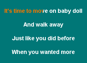 IPs time to move on baby doll

And walk away
Just like you did before

When you wanted more