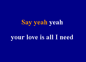 Say yeah yeah

your love is all I need