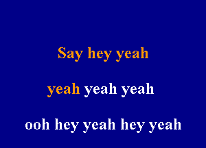 Say hey yeah

yeah yeah yeah

0011 hey yeah hey yeah