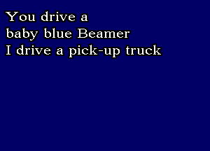 You drive a
baby blue Beamer
I drive a pick-up truck