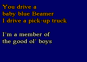 You drive a
baby blue Beamer
I drive a pick-up truck

I m a member of
the good ol' boys