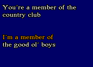 You're a member of the
country club

I m a member of
the good ol' boys