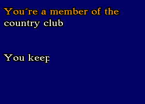 You're a member of the
country club

You keep