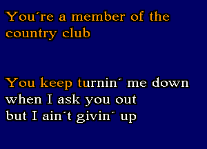 You're a member of the
country club

You keep turnin' me down
When I ask you out
but I ain t giviw up