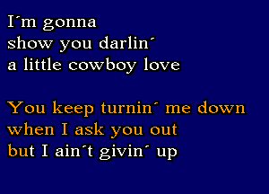 I'm gonna
show you darlin'
a little cowboy love

You keep turnin' me down
When I ask you out
but I ainot givino up