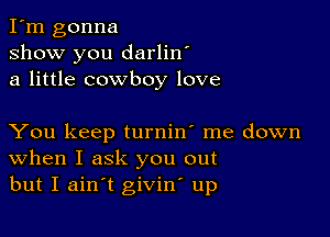 I'm gonna
show you darlin'
a little cowboy love

You keep turnin' me down
When I ask you out
but I ainot givino up