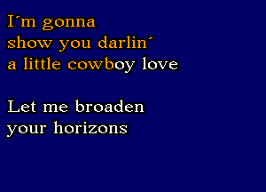 I'm gonna
show you darlin'
a little cowboy love

Let me broaden
your horizons