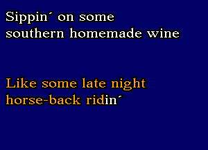 Sippin' on some
southern homemade wine

Like some late night
horse-back ridin'