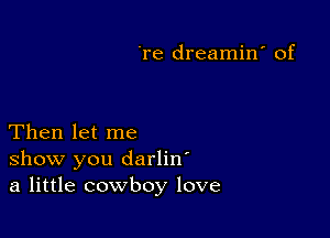 're dreamin' of

Then let me
show you darliw
a little cowboy love