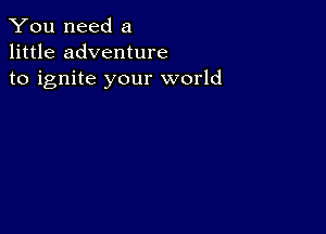 You need a
little adventure
to ignite your world