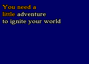 You need a
little adventure
to ignite your world